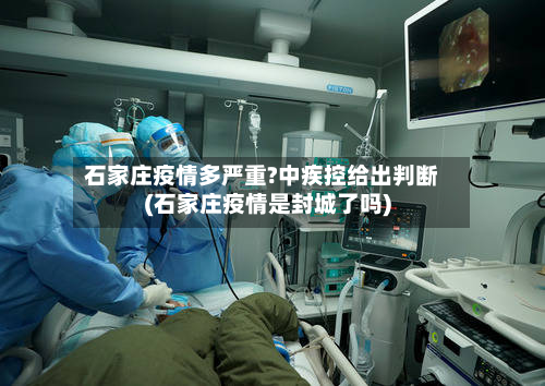 石家庄疫情多严重?中疾控给出判断(石家庄疫情是封城了吗)-第2张图片