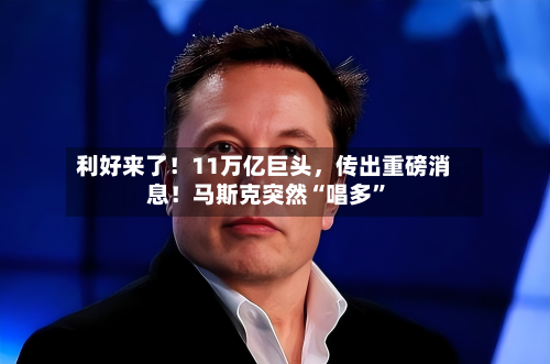 利好来了！11万亿巨头	，传出重磅消息！马斯克突然“唱多”-第2张图片
