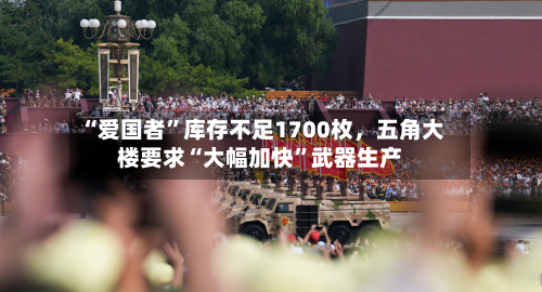 “爱国者”库存不足1700枚，五角大楼要求“大幅加快	”武器生产-第2张图片