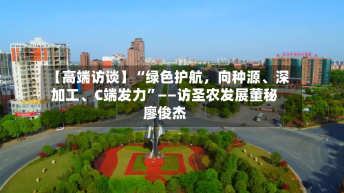 【高端访谈】“绿色护航	，向种源、深加工、C端发力	”——访圣农发展董秘廖俊杰-第3张图片