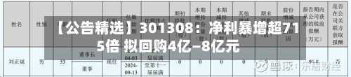 【公告精选】301308:净利暴增超715倍 拟回购4亿—8亿元-第3张图片