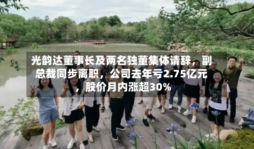 光韵达董事长及两名独董集体请辞,副总裁同步离职,公司去年亏2.75亿元,股价月内涨超30%
