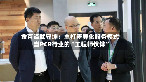 金百泽武守坤：主打差异化服务模式 当PCB行业的“工程师伙伴”-第2张图片