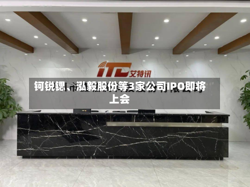 钶锐锶	、泓毅股份等3家公司IPO即将上会-第2张图片