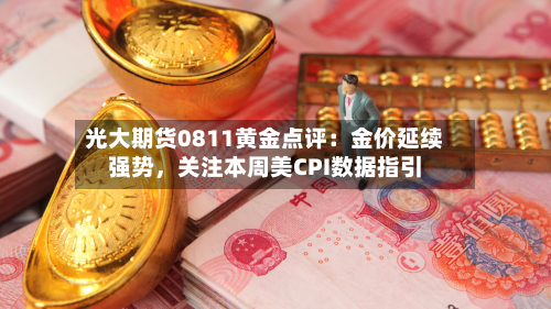 光大期货0811黄金点评：金价延续强势，关注本周美CPI数据指引-第1张图片