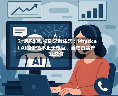 对话恩和科技副总裁朱洁：Physical AI的价值不止于模型，更在真实产业交付-第2张图片