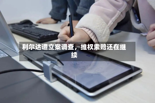 利尔达遭立案调查，维权索赔还在继续-第2张图片
