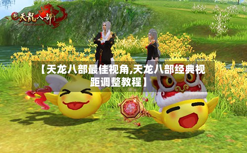 【天龙八部最佳视角,天龙八部经典视距调整教程】
