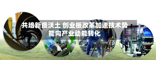 共培新质沃土 创业板改革加速技术势能向产业动能转化