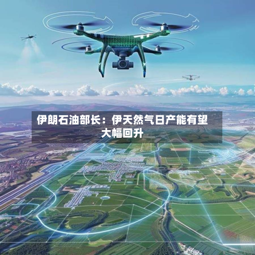 伊朗石油部长:伊天然气日产能有望大幅回升-第2张图片