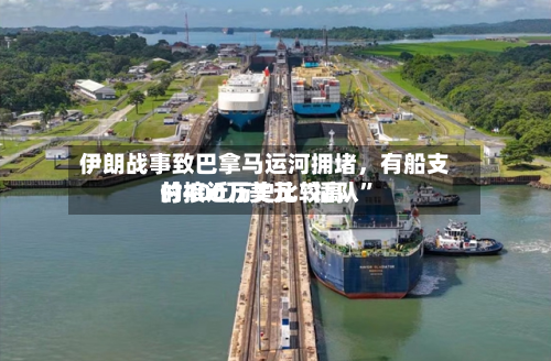伊朗战事致巴拿马运河拥堵	，有船支付接近历史比较高的400万美元“插队”-第2张图片