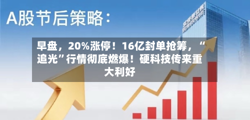 早盘，20%涨停！16亿封单抢筹	，“追光”行情彻底燃爆！硬科技传来重大利好-第3张图片