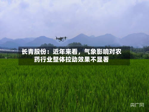 长青股份：近年来看，气象影响对农药行业整体拉动效果不显著-第1张图片