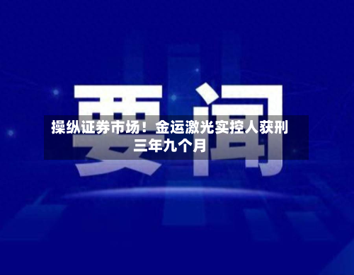 操纵证券市场!金运激光实控人获刑三年九个月
