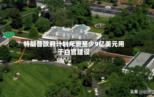 特朗普政府计划斥资至少9亿美元用于白宫建设-第2张图片