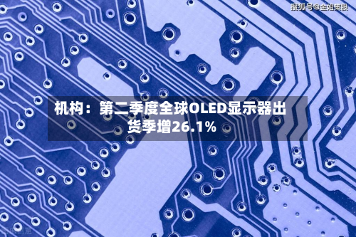 机构:第二季度全球OLED显示器出货季增26.1%-第3张图片