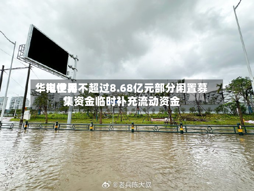 华电世界
:拟使用不超过8.68亿元部分闲置募集资金临时补充流动资金