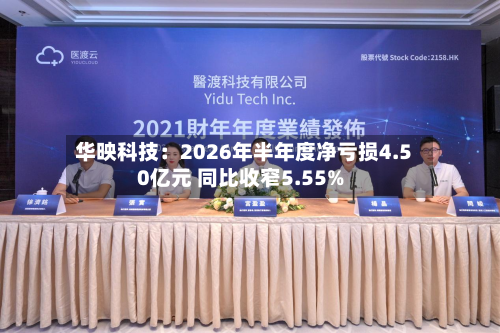 华映科技:2026年半年度净亏损4.50亿元 同比收窄5.55%