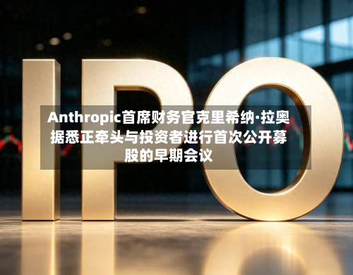 Anthropic首席财务官克里希纳·拉奥据悉正牵头与投资者进行首次公开募股的早期会议-第2张图片