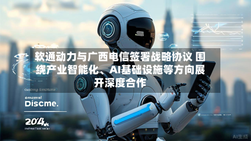 软通动力与广西电信签署战略协议 围绕产业智能化、AI基础设施等方向展开深度合作-第3张图片