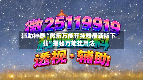 辅助神器“微乐万能开挂器最新版下载”揭秘万能挂用法-第2张图片