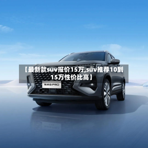 【最新款suv报价15万,suv推荐10到15万性价比高】-第2张图片