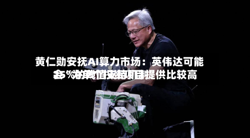 黄仁勋安抚AI算力市场:英伟达可能会“为单个投资项目提供比较高
25%的残值支持机制”