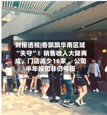 财报透视|香飘飘华南区域“失守”！销售收入大降两成，门店减少16家 ，公司半年报扣非仍亏损
