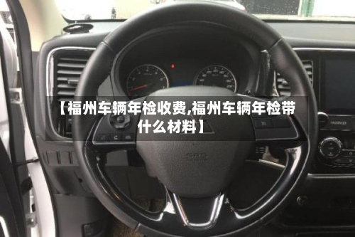 【福州车辆年检收费,福州车辆年检带什么材料】