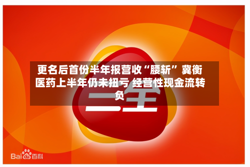 更名后首份半年报营收“腰斩” 冀衡医药上半年仍未扭亏 经营性现金流转负