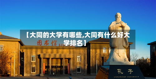【大同的大学有哪些,大同有什么好大学排名】-第2张图片