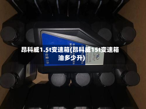 昂科威1.5t变速箱(昂科威15t变速箱油多少升)