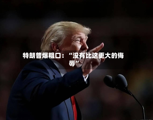 特朗普爆粗口：“没有比这更大的侮辱	”-第3张图片
