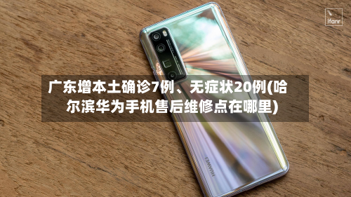 广东增本土确诊7例、无症状20例(哈尔滨华为手机售后维修点在哪里)