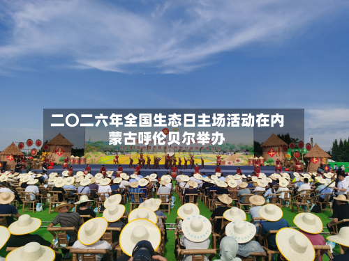 二〇二六年全国生态日主场活动在内蒙古呼伦贝尔举办