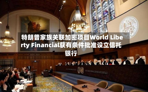 特朗普家族关联加密项目World Liberty Financial获有条件批准设立信托银行-第2张图片