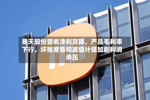 易天股份营收净利双降,产品毛利率下行,坏账准备和减值计提加剧利润承压