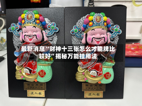 最新消息“财神十三张怎么才能牌比较好”揭秘万能挂用法-第3张图片