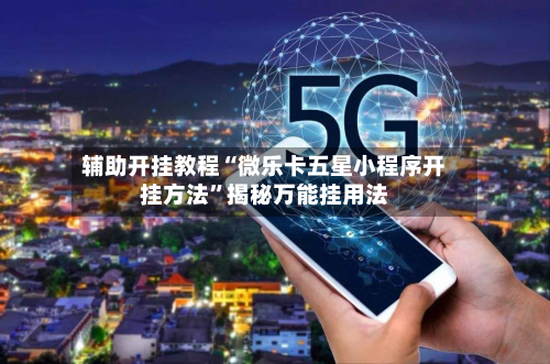 辅助开挂教程“微乐卡五星小程序开挂方法”揭秘万能挂用法-第3张图片