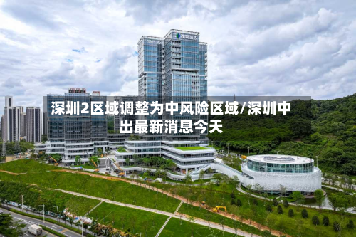 深圳2区域调整为中风险区域/深圳中出最新消息今天