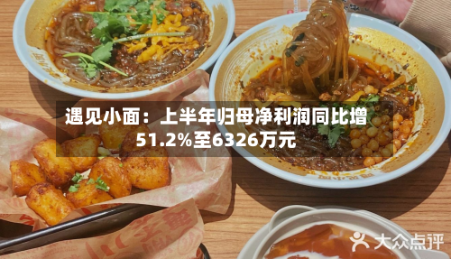 遇见小面:上半年归母净利润同比增51.2%至6326万元