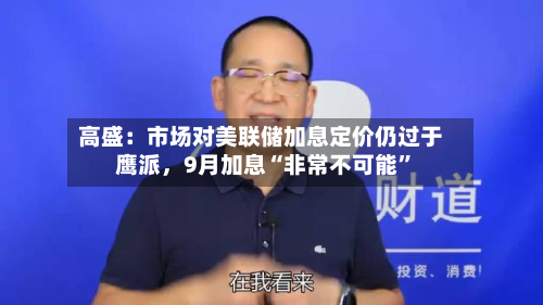 高盛：市场对美联储加息定价仍过于鹰派	，9月加息“非常不可能”-第2张图片