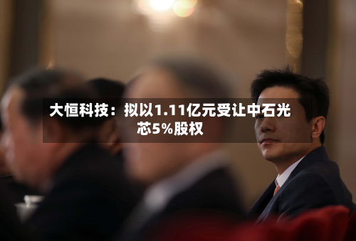 大恒科技:拟以1.11亿元受让中石光芯5%股权