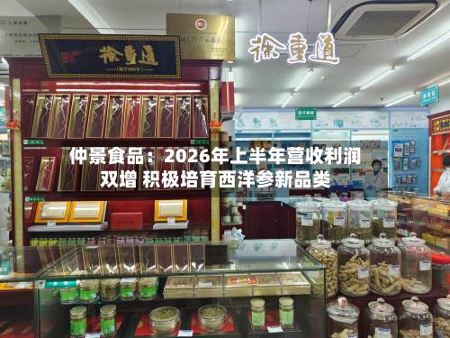 仲景食品:2026年上半年营收利润双增 积极培育西洋参新品类-第2张图片