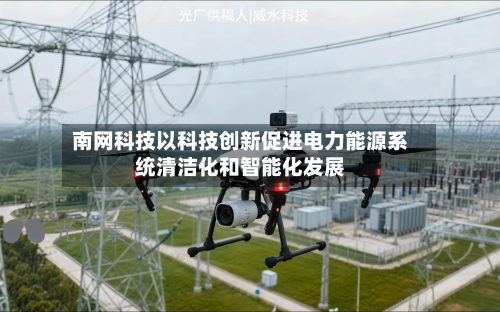 南网科技以科技创新促进电力能源系统清洁化和智能化发展-第2张图片