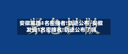 安徽发现1名密接者!轨迹公布/安徽发现1名密接者!轨迹公布了吗-第2张图片