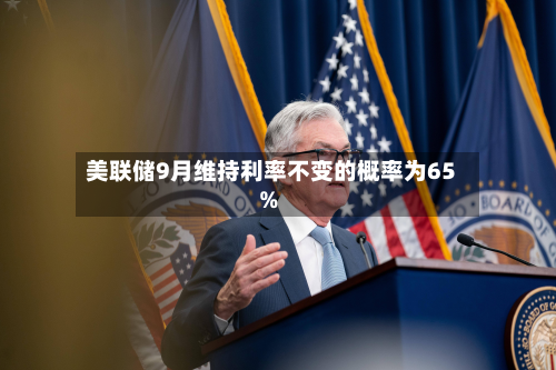 美联储9月维持利率不变的概率为65%