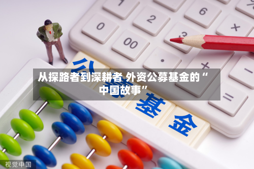 从探路者到深耕者 外资公募基金的“中国故事”-第2张图片