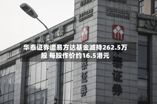 华泰证券遭易方达基金减持262.5万股 每股作价约16.5港元-第1张图片