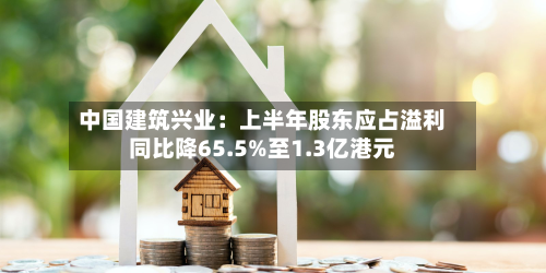 中国建筑兴业:上半年股东应占溢利同比降65.5%至1.3亿港元-第3张图片
